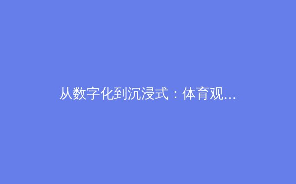 从数字化到沉浸式：体育观赛革命如何重塑全球产业格局