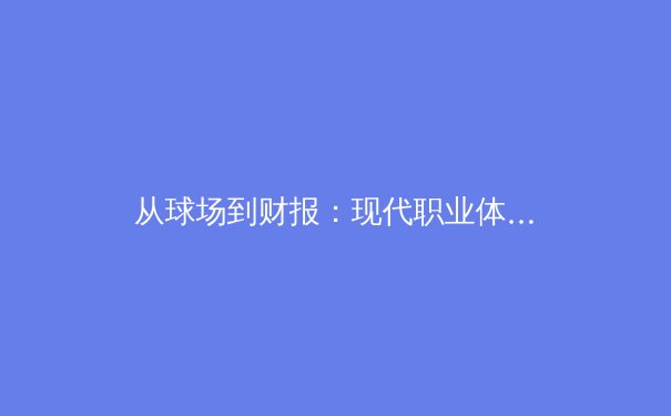 从球场到财报：现代职业体育的商业化狂潮与未来挑战 - 4