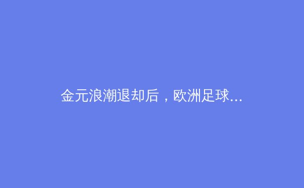 金元浪潮退却后，欧洲足球的可持续发展之路在何方？