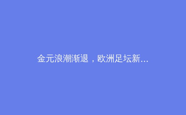 金元浪潮渐退，欧洲足坛新秩序：财政公平与竞技生态的再平衡 - 2