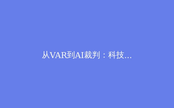 从VAR到AI裁判：科技如何重塑现代体育竞赛的公平与争议 - 3